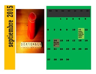 septiembre2015 dom lun mar mié jue vie sáb
1 2 3 4 5
6 7 8 9 10 11
Inde-
pende
ncia de
Antio-
quia
12
13 14
Día del
amor y
la
15 16 17 18 19
20 21 22 23 24 25 26
27 28 29 30
 