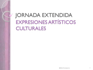 JORNADA EXTENDIDA
EXPRESIONES ARTÍSTICOS
CULTURALES
1@danimusiquera
 