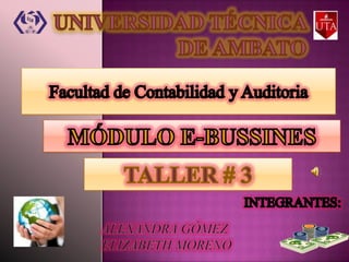 UNIVERSIDAD TÉCNICA DE AMBATO Facultad de Contabilidad y Auditoria MÓDULO E-BUSSINES TALLER # 3 INTEGRANTES: ALEXANDRA GÓMEZ ELIZABETH MORENO 