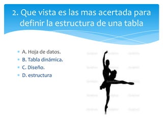 A. Hoja de datos.
B. Tabla dinámica.
C. Diseño.
D. estructura
2. Que vista es las mas acertada para
definir la estructura de una tabla
 