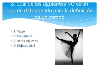 A. Texto
B. Fecha/hora
C. Datos adjuntos.
D. Objetos OLIT
8. Cual de los siguientes NO es un
tipo de datos valido para la definición
de un campo
 