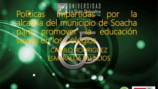 Políticas impartidas por la
alcaldía del municipio de Soacha
para promover la educación
sexual en los Colegios
CAMILO RODRIGUEZ
ESMERALDA PALACIOS
 