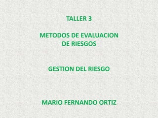 TALLER 3
METODOS DE EVALUACION
DE RIESGOS
GESTION DEL RIESGO
MARIO FERNANDO ORTIZ
 