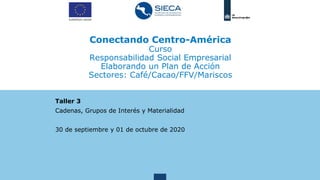 Conectando Centro-América
Curso
Responsabilidad Social Empresarial
Elaborando un Plan de Acción
Sectores: Café/Cacao/FFV/Mariscos
Taller 3
Cadenas, Grupos de Interés y Materialidad
30 de septiembre y 01 de octubre de 2020
 