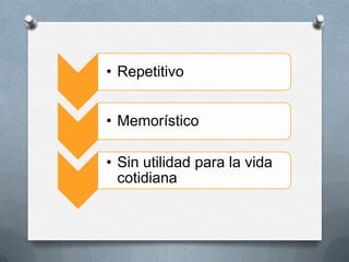• Repetitivo
• Memorístico
• Sin utilidad para la vida
cotidiana
 