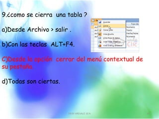 9.¿como se cierra una tabla ?
a)Desde Archivo > salir .
b)Con las teclas ALT+F4.
C)Desde la opción cerrar del menú contextual de
su pestaña.
d)Todas son ciertas.
DEISY AREVALO 10 A 10
 
