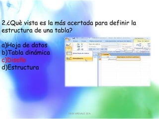 2.¿Què vista es la más acertada para definir la
estructura de una tabla?
a)Hoja de datos
b)Tabla dinámica
c)Diseño
d)Estructura
DEISY AREVALO 10 A 3
 