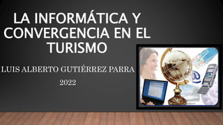 LA INFORMÁTICA Y
CONVERGENCIA EN EL
TURISMO
LUIS ALBERTO GUTIÉRREZ PARRA
2022
 