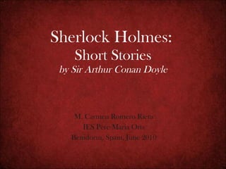 Sherlock Holmes:   Short Stories by Sir Arthur Conan Doyle M. Carmen Romero Riera IES Pere Maria Orts Benidorm, Spain, June 2010 