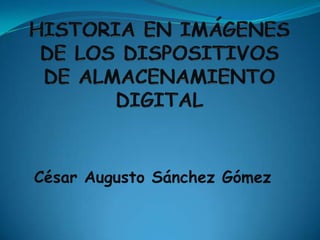 HISTORIA EN IMÁGENES DE LOS DISPOSITIVOS DE ALMACENAMIENTO DIGITAL César Augusto Sánchez Gómez 