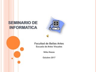 SEMINARIO DE
INFORMATICA
Facultad de Bellas Artes
Escuela de Artes Visuales
Nilka Nazas
Octubre 2017
 