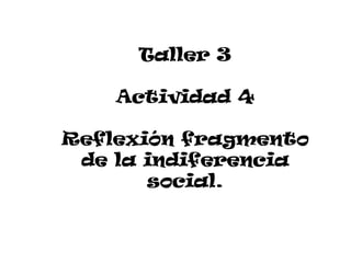 Taller 3

    Actividad 4

Reflexión fragmento
 de la indiferencia
       social.
 