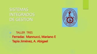 SISTEMAS
INTEGRADOS
DE GESTION
 TALLER TRES
• Ferradas Mannucci, Mariano E
• Tapia Jiménez, A. Abigael
 