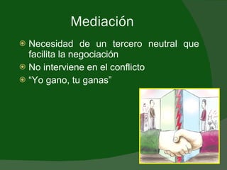 Mediación  Necesidad de un tercero neutral que facilita la negociación No interviene en el conflicto “ Yo gano, tu ganas” 