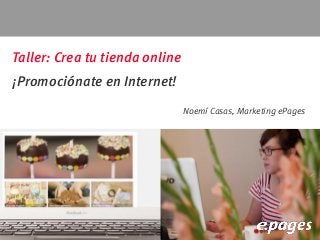 Taller: Crea tu tienda online
¡Promociónate en Internet!
Noemí Casas, Marketing ePages
 