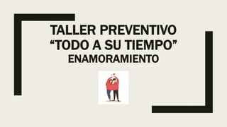 TALLER PREVENTIVO
“TODO A SU TIEMPO”
ENAMORAMIENTO
 