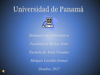 Universidad de Panamá
Seminario de Informática
Facultad de Bellas Artes
Escuela de Artes Visuales
Melquis Castillo Gómez
Octubre 2017
 