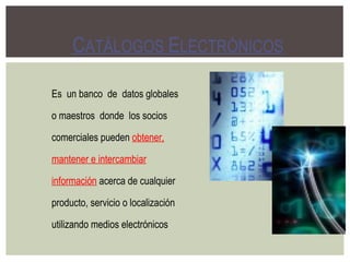 Es  un banco  de  datos globales o maestros  donde  los socios  comerciales pueden  obtener, mantener e intercambiar información  acerca de cualquier producto, servicio o localización utilizando medios electrónicos C ATÁLOGOS  E LECTRÓNICOS 