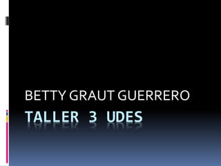 TALLER 3 UDES
BETTY GRAUT GUERRERO
 