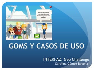 GOMS Y CASOS DE USO Carolina Gómez Bayona INTERFAZ:  Geo Challenge 