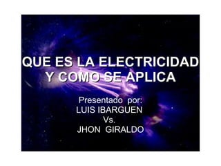 QUE ES LA ELECTRICIDAD Y COMO SE APLICA Presentado  por: LUIS IBARGUEN  Vs.  JHON  GIRALDO 