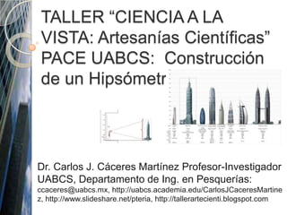 TALLER “CIENCIA A LA VISTA: Artesanías Científicas” PACE UABCS:  Construcción de un Hipsómetro Dr. Carlos J. Cáceres Martínez Profesor-Investigador UABCS, Departamento de Ing. en Pesquerías: ccaceres@uabcs.mx, http://uabcs.academia.edu/CarlosJCaceresMartinez, http://www.slideshare.net/pteria, http://tallerartecienti.blogspot.com 