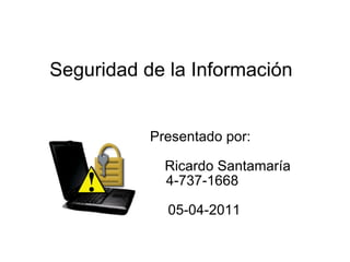 Seguridad de la Información Presentado por: Ricardo Santamaría 4-737-1668 05-04-2011 