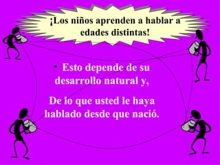 ¡ Los niños aprenden a hablar a edades distintas! Esto depende de su desarrollo natural y, De lo que usted le haya hablado desde que nació. 
