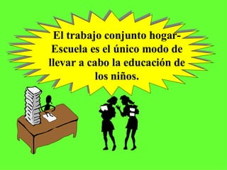 El trabajo conjunto hogar- Escuela es el único modo de llevar a cabo la educación de los niños. 