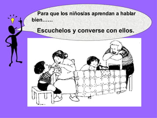 Para que los niños/as aprendan a hablar  bien…… Escuchelos y converse con ellos. 
