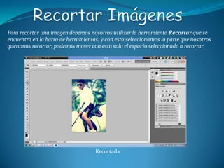 Para recortar una imagen debemos nosotros utilizar la herramienta Recortar que se
encuentra en la barra de herramientas, y con esta seleccionamos la parte que nosotros
queramos recortar, podemos mover con esto solo el espacio seleccionado a recortar.




                                    Recortada
 