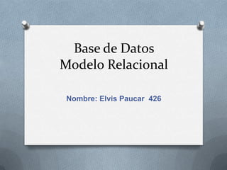 Base de Datos
Modelo Relacional

 Nombre: Elvis Paucar 426
 