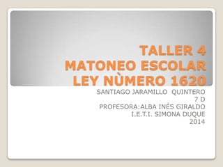 TALLER 4
MATONEO ESCOLAR
LEY NÙMERO 1620
SANTIAGO JARAMILLO QUINTERO
7D
PROFESORA:ALBA INÉS GIRALDO
I.E.T.I. SIMONA DUQUE
2014

 
