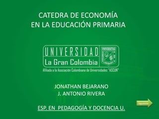 CATEDRA DE ECONOMÍA 
EN LA EDUCACIÓN PRIMARIA 
JONATHAN BEJARANO 
J. ANTONIO RIVERA 
ESP. EN PEDAGOGÍA Y DOCENCIA U. 
Siguiente 
 