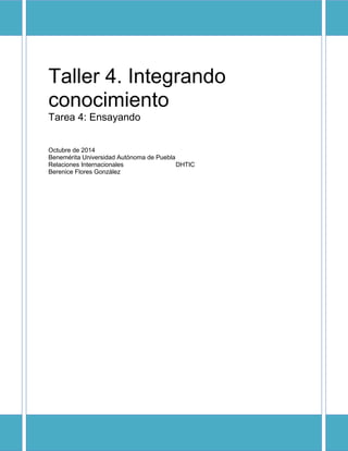 Taller 4. Integrando 
conocimiento 
Tarea 4: Ensayando 
Octubre de 2014 
Benemérita Universidad Autónoma de Puebla 
Relaciones Internacionales DHTIC 
Berenice Flores González 
 