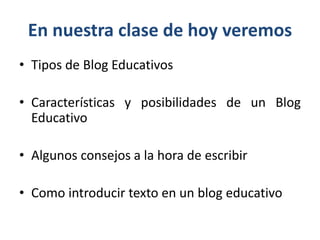 En nuestra clase de hoy veremos
• Tipos de Blog Educativos
• Características y posibilidades de un Blog
Educativo
• Algunos consejos a la hora de escribir
• Como introducir texto en un blog educativo
 