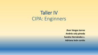 Taller IV
CIPA: Enginners
Jhon Vargas torres
Andrés cely pineda
Sandra Hernández c.
Adriana león cortés
 