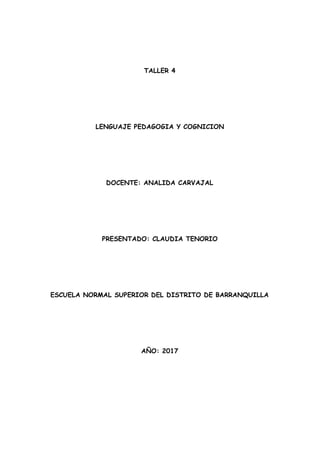 TALLER 4
LENGUAJE PEDAGOGIA Y COGNICION
DOCENTE: ANALIDA CARVAJAL
PRESENTADO: CLAUDIA TENORIO
ESCUELA NORMAL SUPERIOR DEL DISTRITO DE BARRANQUILLA
AÑO: 2017
 