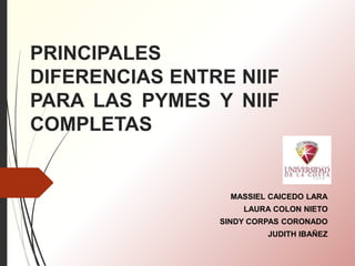 PRINCIPALES
DIFERENCIAS ENTRE NIIF
PARA LAS PYMES Y NIIF
COMPLETAS
MASSIEL CAICEDO LARA
LAURA COLON NIETO
SINDY CORPAS CORONADO
JUDITH IBAÑEZ
 