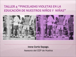 TALLER 4TALLER 4 ““PINCELADAS VIOLETAS ENPINCELADAS VIOLETAS EN LALA
EDUCACIÓN DE NUESTROS NIÑOS Y NIÑAS”EDUCACIÓN DE NUESTROS NIÑOS Y NIÑAS”
Irene Cortiz Sayago.
Asesora del CEP de Huelva
 
