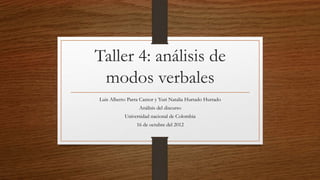Taller 4: análisis de
modos verbales
Luis Alberto Parra Cantor y Yuri Natalia Hurtado Hurtado
Análisis del discurso
Universidad nacional de Colombia
16 de octubre del 2012
 