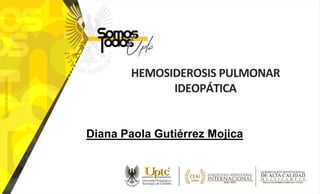 HEMOSIDEROSIS PULMONAR
IDEOPÁTICA
Diana Paola Gutiérrez Mojica
 