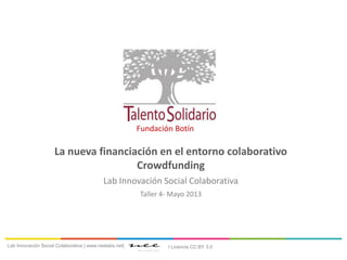 La nueva financiación en el entorno colaborativo
Crowdfunding
Lab Innovación Social Colaborativa
Taller 4- Mayo 2013
Lab Innovación Social Colaborativa | www.neelabs.net|
Fundación Botín
I Licencia CC:BY 3.0
 