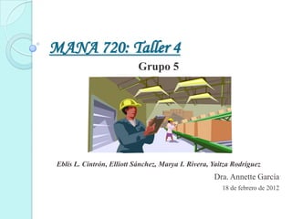 MANA 720: Taller 4
                            Grupo 5




 Eblis L. Cintrón, Elliott Sánchez, Marya I. Rivera, Yaitza Rodríguez
                                                     Dra. Annette García
                                                        18 de febrero de 2012
 