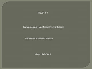 TALLER  # 4 Presentado por: José Miguel Torres Rubiano Presentado a: Adriana Alarcón Mayo 15 de 2011 