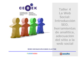 Taller 4
                                  La Web
                                  Social:
                               Introducción
                                    SEO,
                               herramientas
                               de analítica,
                                adecuación
                                del sitio a la
                                 web social
REDES SOCIALES APLICADAS A LA PYME


#cebekredes
 