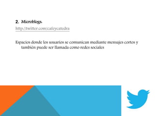 2. Microblogs:
http://twitter.com/cafeycatedra
Espacios donde los usuarios se comunican mediante mensajes cortos y
también puede ser llamada como redes sociales
 