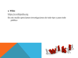 3. Wikis
https://es.wikipedia.org
En este medio apreciamos investigaciones de todo tipo y para todo
público
 