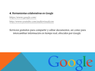 4. Herramientas colaborativas en Google
https://www.google.com/
http://www.youtube.com/audiovisualcem
Servicios gratuitos para compartir y editar documentos, así como para
intercambiar información en tiempo real, ofrecidos por Google
 