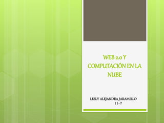 WEB 2.0 Y
COMPUTACIÓNEN LA
NUBE
LESLY ALEJANDRA JARAMILLO
11-7
 